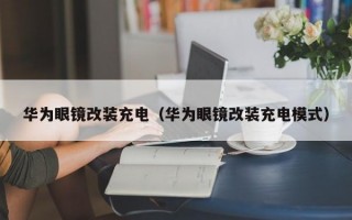 华为眼镜改装充电（华为眼镜改装充电模式）