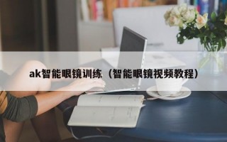 ak智能眼镜训练（智能眼镜视频教程）