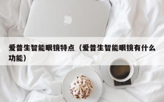 爱普生智能眼镜特点（爱普生智能眼镜有什么功能）