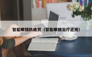 智能眼镜防疲劳（智能眼镜治疗近视）