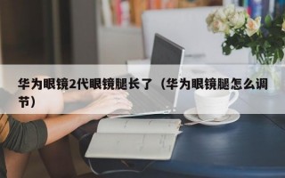 华为眼镜2代眼镜腿长了（华为眼镜腿怎么调节）