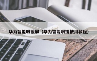 华为智能眼镜屏（华为智能眼镜使用教程）