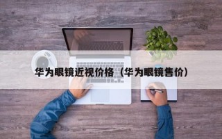 华为眼镜近视价格（华为眼镜售价）