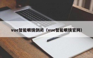 vue智能眼镜倒闭（vue智能眼镜官网）