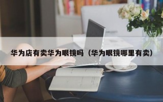 华为店有卖华为眼镜吗（华为眼镜哪里有卖）