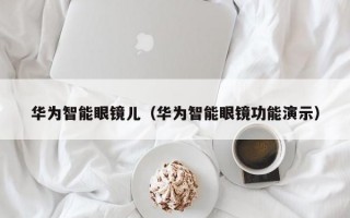 华为智能眼镜儿（华为智能眼镜功能演示）