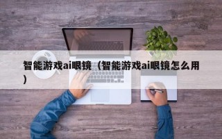 智能游戏ai眼镜（智能游戏ai眼镜怎么用）