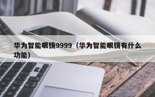 华为智能眼镜9999（华为智能眼镜有什么功能）