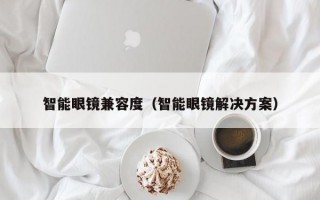 智能眼镜兼容度（智能眼镜解决方案）