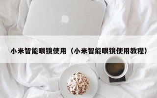 小米智能眼镜使用（小米智能眼镜使用教程）