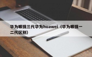 华为眼镜三代华为huawei（华为眼镜一二代区别）