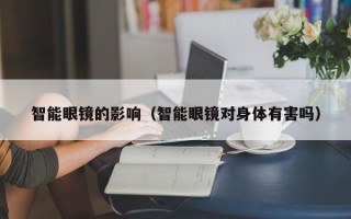 智能眼镜的影响（智能眼镜对身体有害吗）