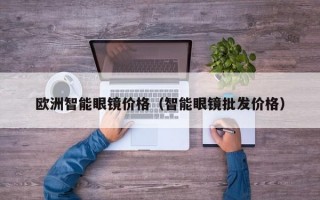 欧洲智能眼镜价格（智能眼镜批发价格）