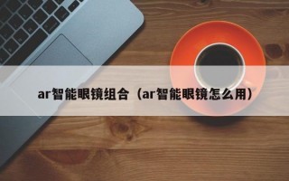 ar智能眼镜组合（ar智能眼镜怎么用）