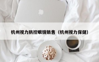 杭州视力防控眼镜销售（杭州视力保健）