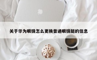 关于华为眼镜怎么更换普通眼镜腿的信息