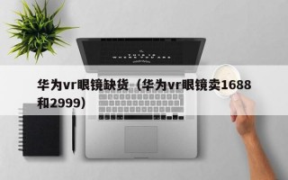 华为vr眼镜缺货（华为vr眼镜卖1688和2999）