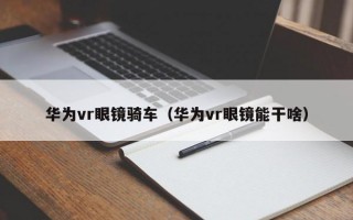 华为vr眼镜骑车（华为vr眼镜能干啥）