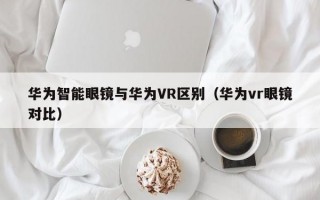 华为智能眼镜与华为VR区别（华为vr眼镜对比）