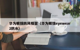 华为眼镜防风框架（华为眼镜eyewear2防水）