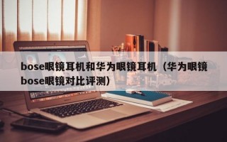 bose眼镜耳机和华为眼镜耳机（华为眼镜bose眼镜对比评测）