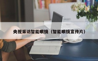 央视采访智能眼镜（智能眼镜宣传片）