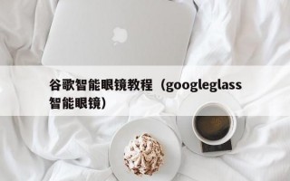 谷歌智能眼镜教程（googleglass智能眼镜）