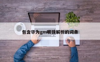 包含华为gm眼镜解析的词条