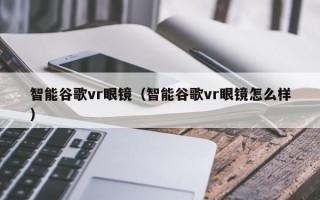 智能谷歌vr眼镜（智能谷歌vr眼镜怎么样）