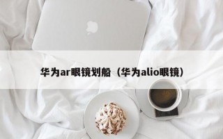 华为ar眼镜划船（华为alio眼镜）