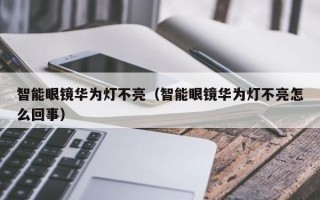 智能眼镜华为灯不亮（智能眼镜华为灯不亮怎么回事）