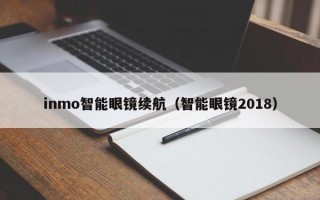 inmo智能眼镜续航（智能眼镜2018）