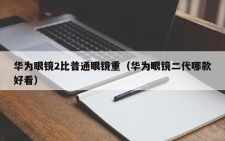 华为眼镜2比普通眼镜重（华为眼镜二代哪款好看）