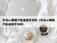 华为vr眼镜只能连接华为吗（华为vr眼镜只能连接华为吗）