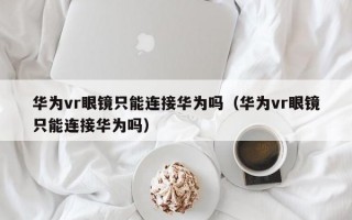 华为vr眼镜只能连接华为吗（华为vr眼镜只能连接华为吗）