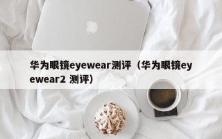 华为眼镜eyewear测评（华为眼镜eyewear2 测评）