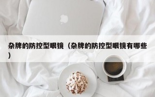 杂牌的防控型眼镜（杂牌的防控型眼镜有哪些）