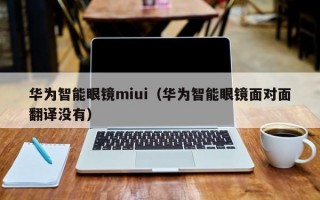 华为智能眼镜miui（华为智能眼镜面对面翻译没有）