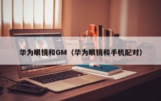 华为眼镜和GM（华为眼镜和手机配对）