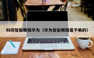 科技智能眼镜华为（华为智能眼镜是干嘛的）