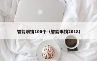 智能眼镜100个（智能眼镜2018）