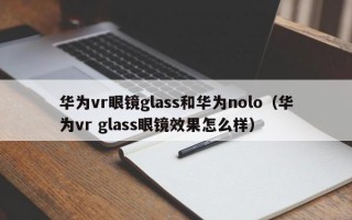 华为vr眼镜glass和华为nolo（华为vr glass眼镜效果怎么样）