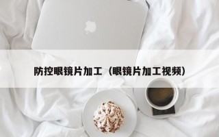 防控眼镜片加工（眼镜片加工视频）