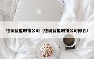 德国智能眼镜公司（德国智能眼镜公司排名）