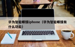 华为智能眼镜iphone（华为智能眼镜有什么功能）