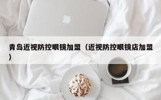 青岛近视防控眼镜加盟（近视防控眼镜店加盟）