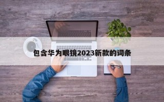 包含华为眼镜2023新款的词条